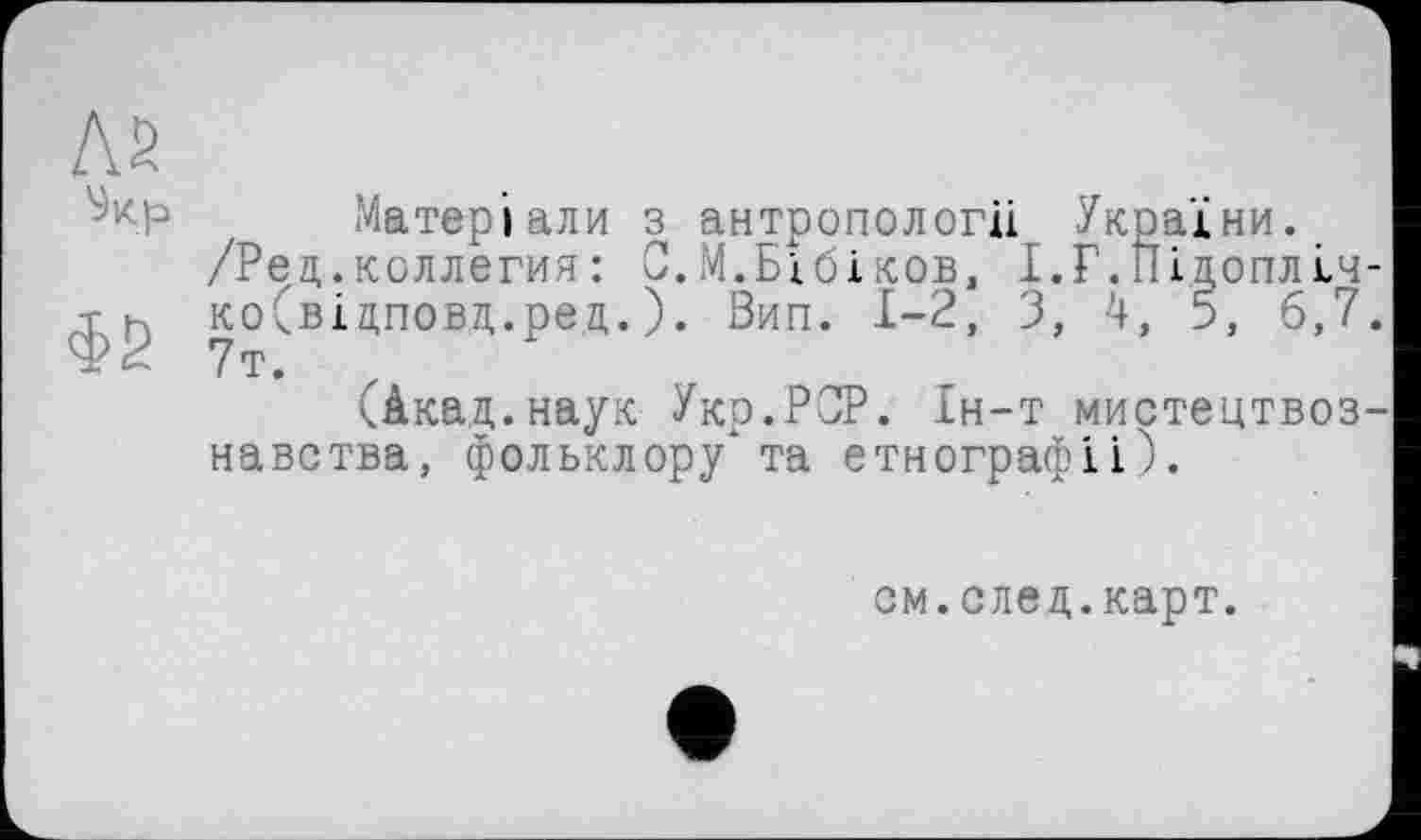 ﻿Матеріали з антропології України.
/Ред.коллегия: С.М.Бібіков, І.Г.ІІідоплі.4 ко(відповд.ред.). Вип. 1-2, З, 4, 5, 6,7 7т.
(Акад.наук Укр.РОР. Ін-т мистецтвоз навства, фольклору" та етнографії).
см.след.карт.